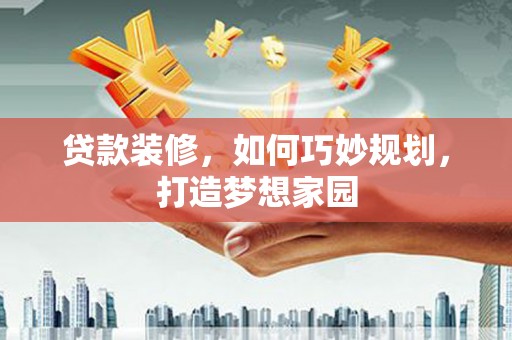 虹口贷款装修，如何巧妙规划，打造梦想家园