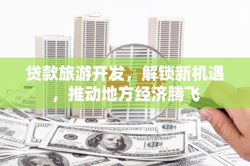 虹口贷款旅游开发，解锁新机遇，推动地方经济腾飞